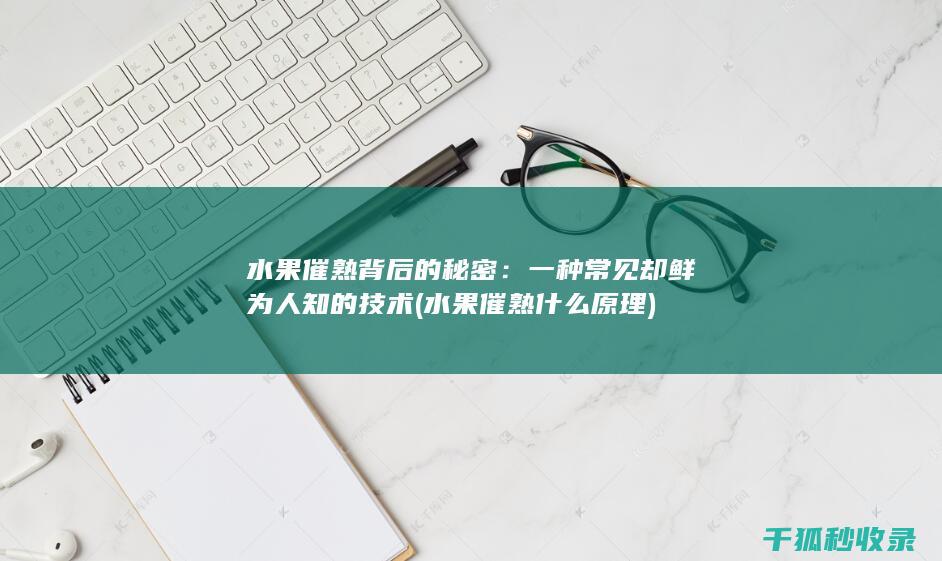 水果催熟背后的秘密：一种常见却鲜为人知的技术 (水果催熟什么原理)