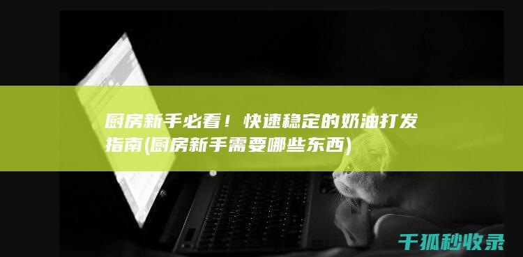 厨房新手必看！快速稳定的奶油打发指南 (厨房新手需要哪些东西)