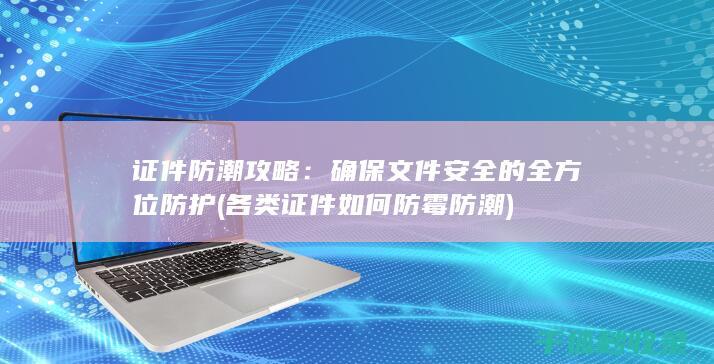 证件防潮攻略：确保文件安全的全方位防护 (各类证件如何防霉防潮)