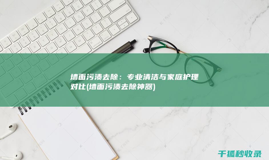 墙面污渍去除：专业清洁与家庭护理对比 (墙面污渍去除神器)