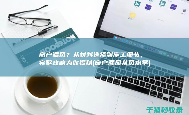 窗户漏风？从材料选择到施工细节，完整攻略为你揭秘 (窗户漏风从风水学)