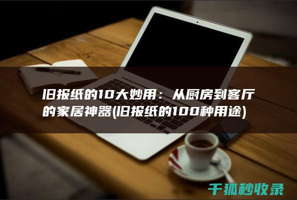 旧报纸的10大妙用：从厨房到客厅的家居神器 (旧报纸的100种用途)
