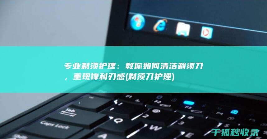 专业剃须护理：教你如何清洁剃须刀，重现锋利刃感 (剃须刀护理)