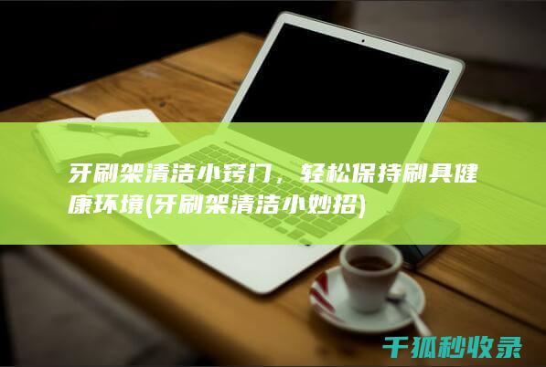 牙刷架清洁小窍门，轻松保持刷具健康环境 (牙刷架清洁小妙招)