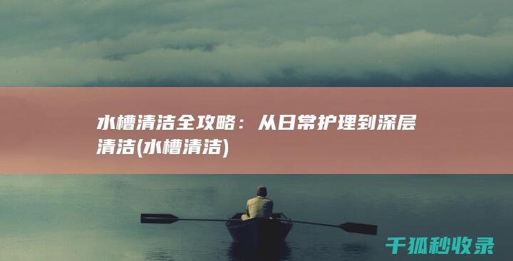 水槽清洁全攻略：从日常护理到深层清洁 (水槽 清洁)