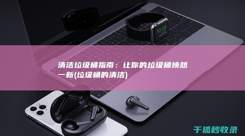 清洁垃圾桶指南：让你的垃圾桶焕然一新 (垃圾桶的清洁)