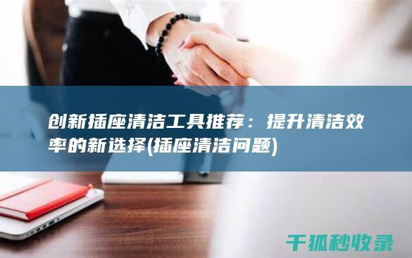 创新插座清洁工具推荐：提升清洁效率的新选择 (插座清洁问题)