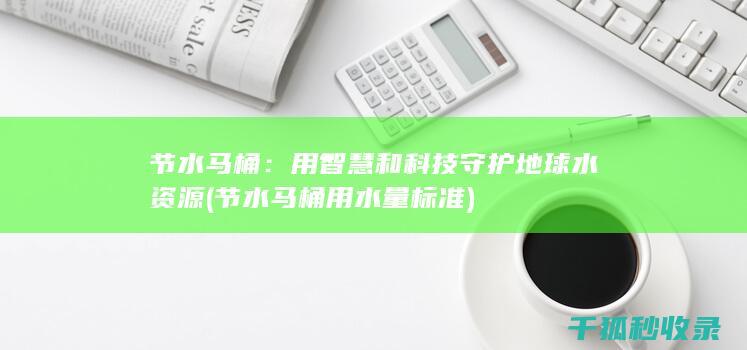 节水马桶：用智慧和科技守护地球水资源 (节水马桶用水量标准)