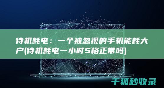 待机耗电：一个被忽视的手机能耗大户 (待机耗电一小时5格正常吗)