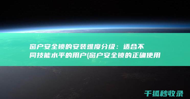 窗户安全锁的安装难度分级：适合不同技能水平的用户 (窗户安全锁的正确使用方法)