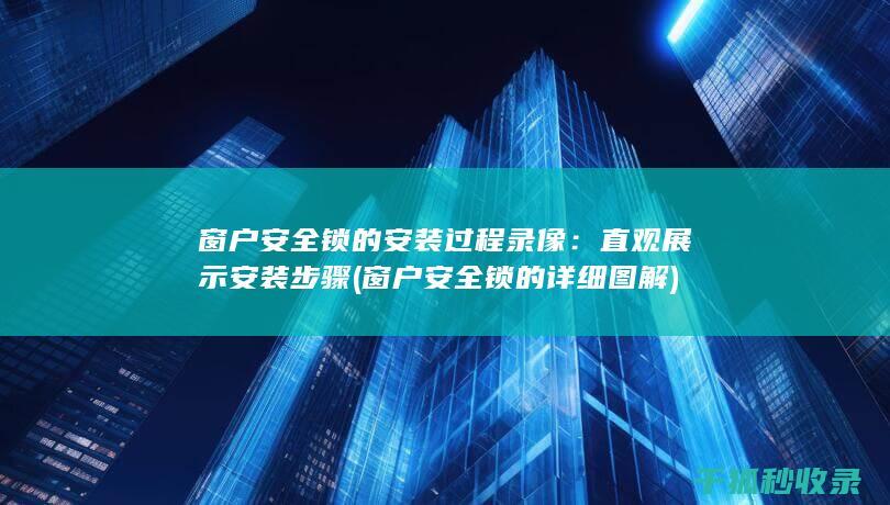 窗户安全锁的安装过程录像：直观展示安装步骤 (窗户安全锁的详细图解)