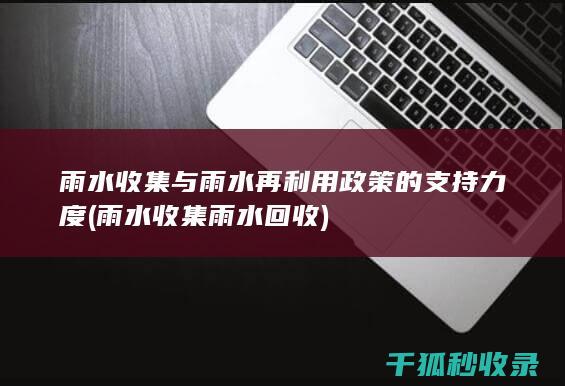 雨水收集与雨水再利用政策的支持力度 (雨水收集雨水回收)