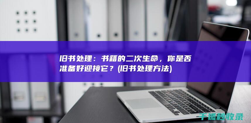 旧书处理：书籍的二次生命，你是否准备好迎接它？ (旧书处理方法)