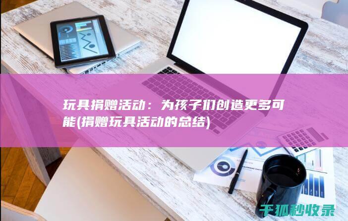 玩具捐赠活动：为孩子们创造更多可能 (捐赠玩具活动的总结)
