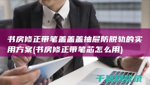 书房修正带笔盖盖盖抽屉防脱轨的实用方案 (书房修正带笔芯怎么用)