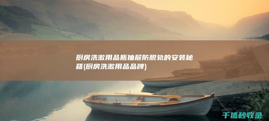 厨房洗漱用品瓶抽屉防脱轨的安装秘籍 (厨房洗漱用品品牌)