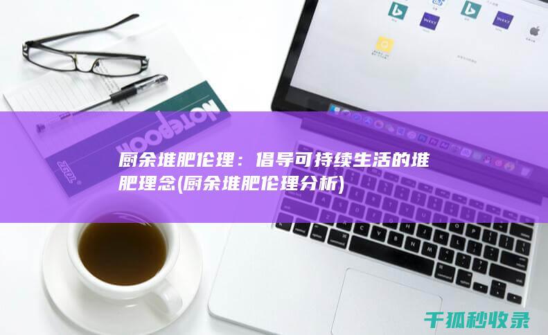 厨余堆肥伦理：倡导可持续生活的堆肥理念 (厨余堆肥伦理分析)