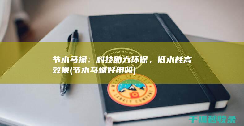 节水马桶：科技助力环保，低水耗高效果 (节水马桶好用吗)