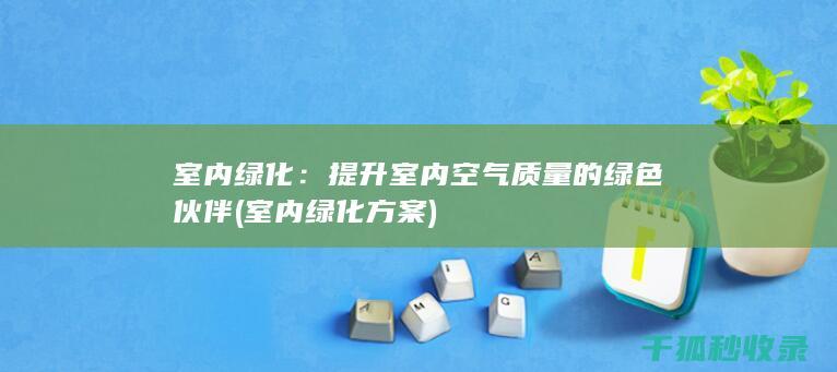 室内绿化：提升室内空气质量的绿色伙伴 (室内绿化方案)
