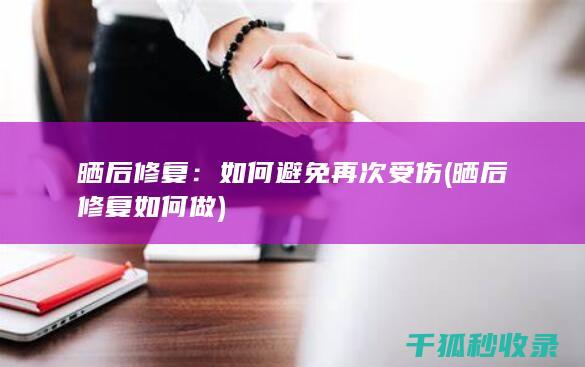 晒后修复：如何避免再次受伤 (晒后修复如何做)