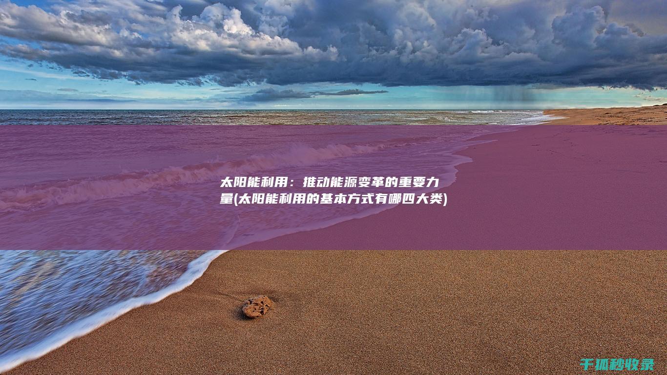 太阳能利用：推动能源变革的重要力量 (太阳能利用的基本方式有哪四大类)
