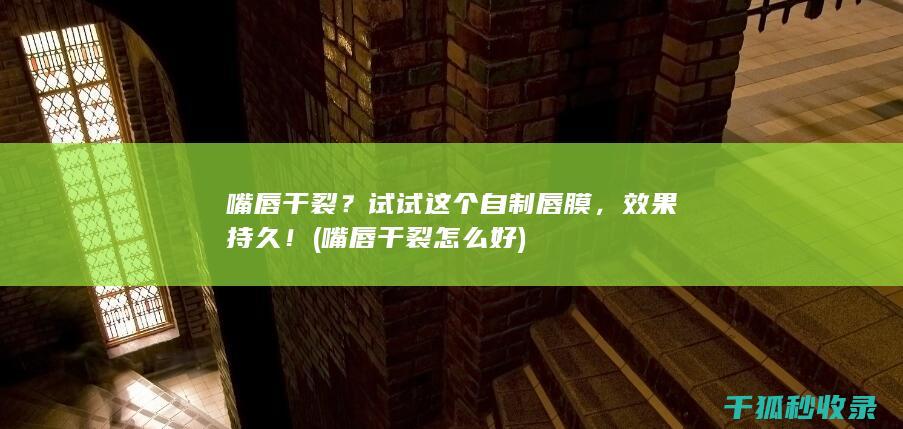 嘴唇干裂？试试这个自制唇膜，效果持久！ (嘴唇干裂怎么好)