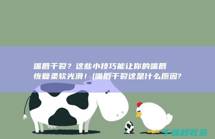 嘴唇干裂？这些小技巧能让你的嘴唇恢复柔软光滑！ (嘴唇干裂这是什么原因?)
