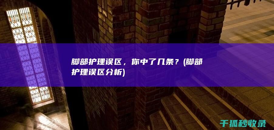 脚部护理误区，你中了几条？ (脚部护理误区分析)