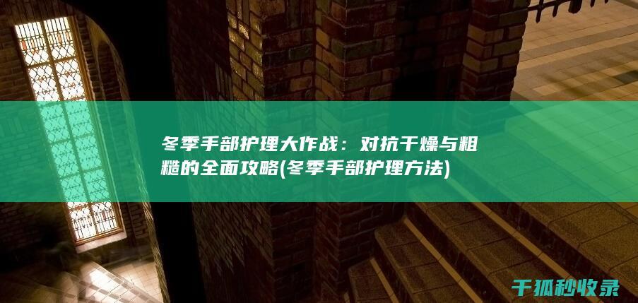 冬季手部护理大作战：对抗干燥与粗糙的全面攻略 (冬季手部护理方法)