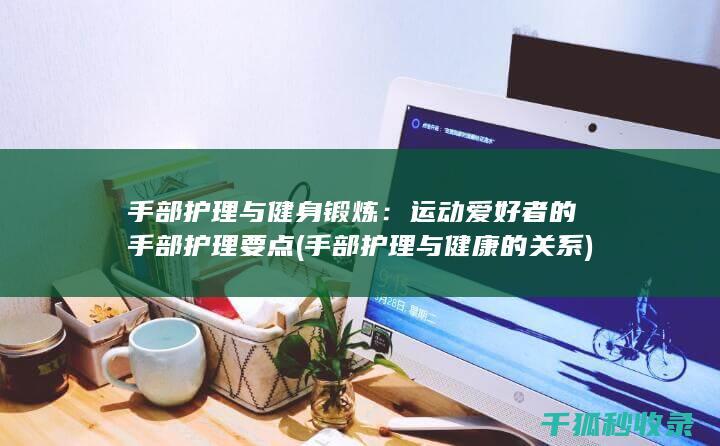 手部护理与健身锻炼：运动爱好者的手部护理要点 (手部护理与健康的关系)