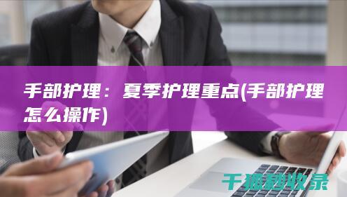 手部护理：夏季护理重点 (手部护理怎么操作)