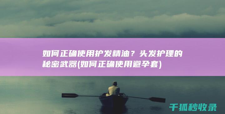 如何正确使用护发精油？头发护理的秘密武器 (如何正确使用避孕套)