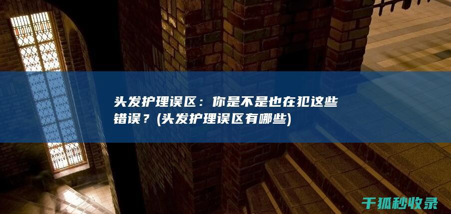 头发护理误区：你是不是也在犯这些错误？ (头发护理误区有哪些)