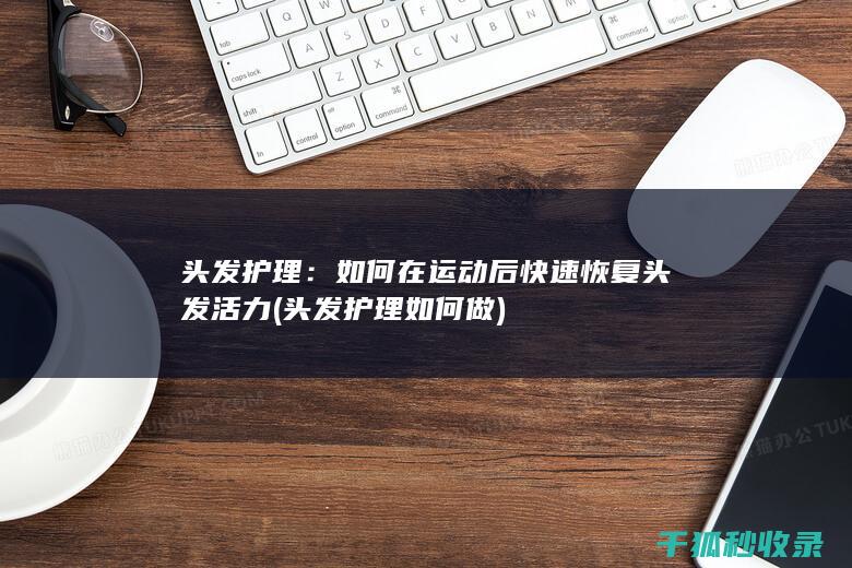 头发护理：如何在运动后快速恢复头发活力 (头发护理如何做)