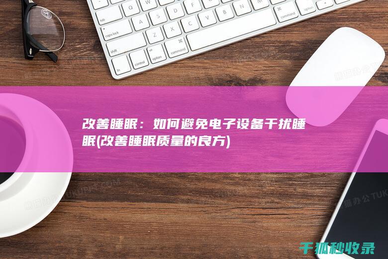 改善睡眠：如何避免电子设备干扰睡眠 (改善睡眠质量的良方)