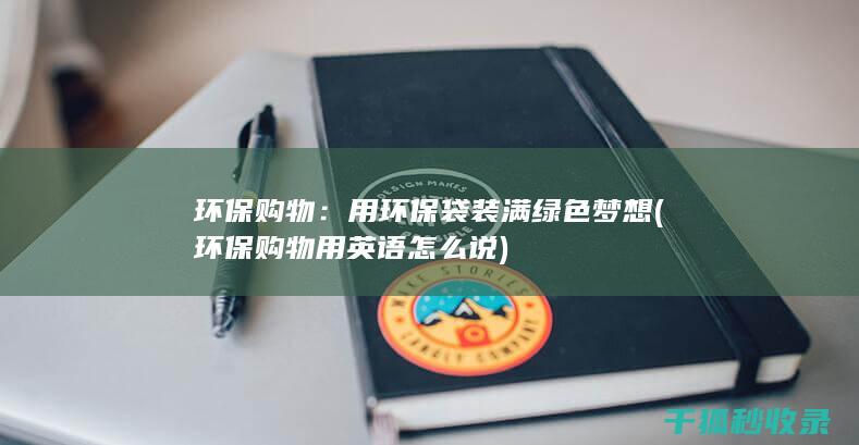 环保购物：用环保袋装满绿色梦想 (环保购物用英语怎么说)
