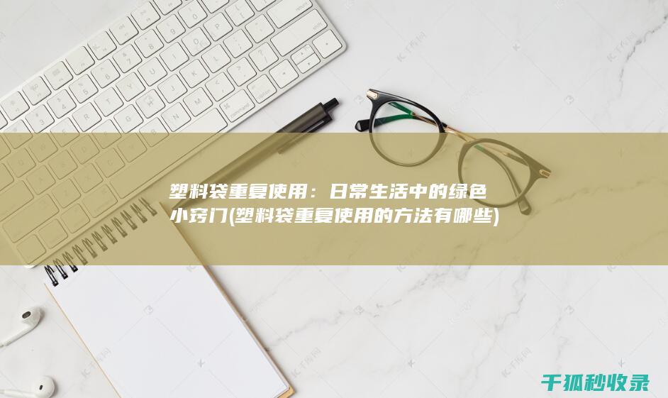 塑料袋重复使用：日常生活中的绿色小窍门 (塑料袋重复使用的方法有哪些)