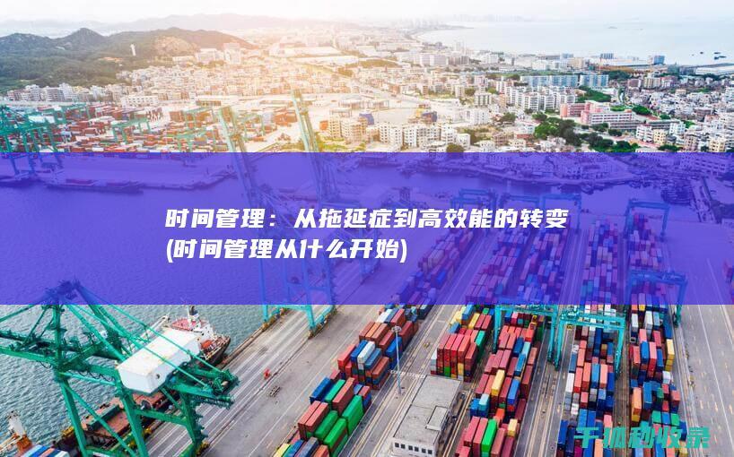 时间管理：从拖延症到高效能的转变 (时间管理从什么开始)