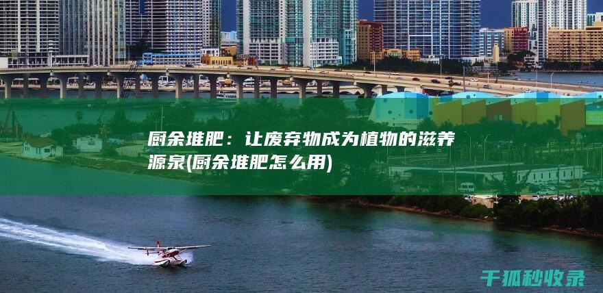 厨余堆肥：让废弃物成为植物的滋养源泉 (厨余堆肥怎么用)
