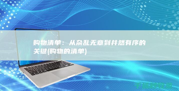 购物清单：从杂乱无章到井然有序的关键 (购物的清单)