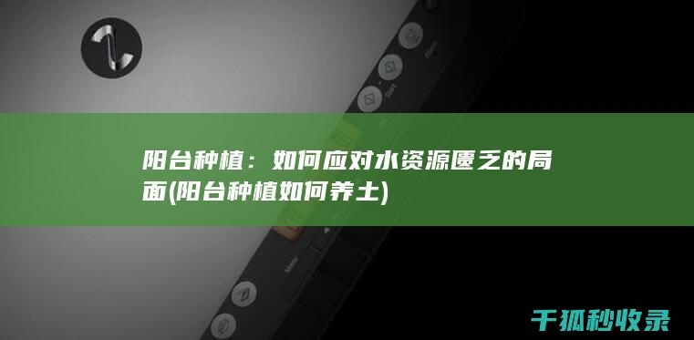 阳台种植：如何应对水资源匮乏的局面 (阳台种植如何养土)