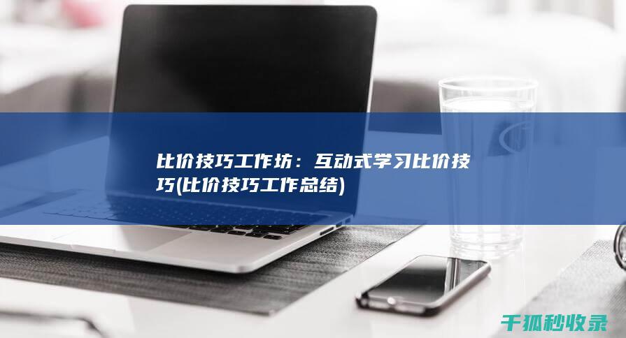 比价技巧工作坊：互动式学习比价技巧 (比价技巧工作总结)