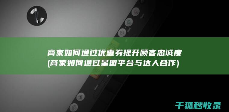 商家如何通过优惠券提升顾客忠诚度 (商家如何通过星图平台与达人合作)