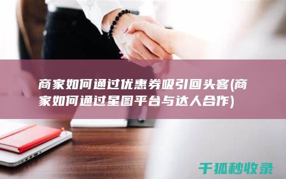商家如何通过优惠券吸引回头客 (商家如何通过星图平台与达人合作)