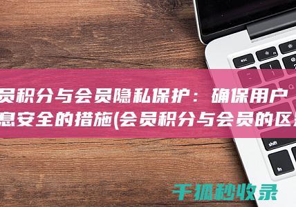 会员积分与会员隐私保护：确保用户信息安全的措施 (会员积分与会员的区别)