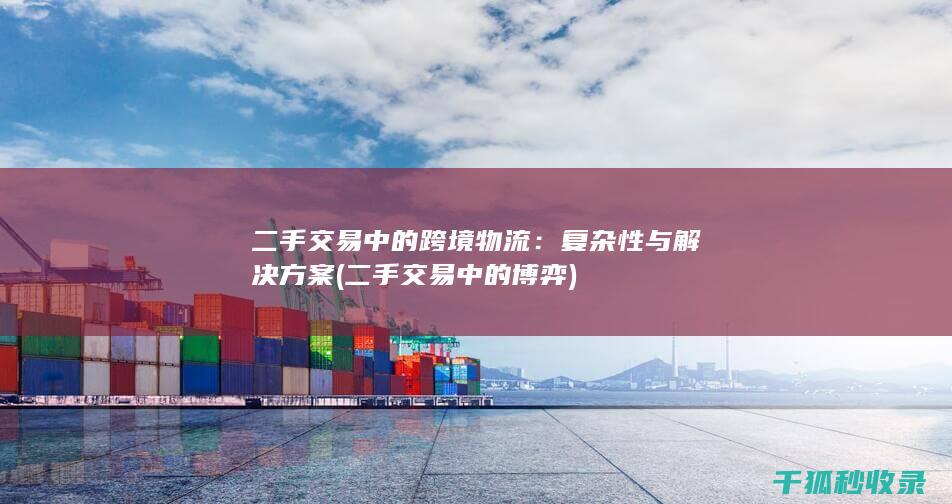 二手交易中的跨境物流：复杂性与解决方案 (二手交易中的博弈)