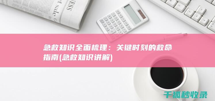 急救知识全面梳理：关键时刻的救命指南 (急救知识讲解)