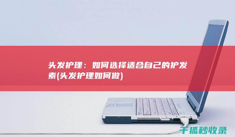 头发护理：如何选择适合自己的护发素 (头发护理如何做)