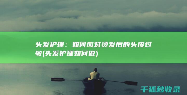 头发护理：如何应对烫发后的头皮过敏 (头发护理如何做)