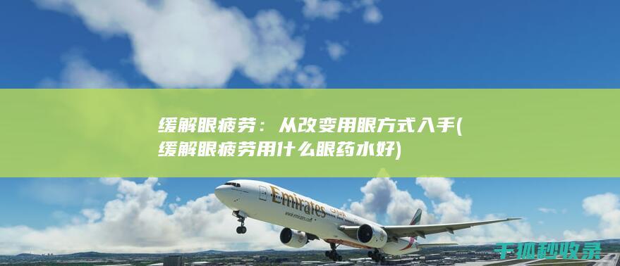 缓解眼疲劳：从改变用眼方式入手 (缓解眼疲劳用什么眼药水好)